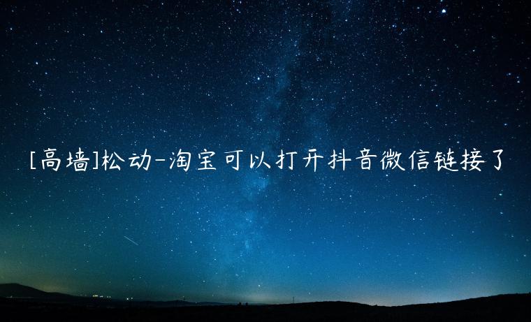 [高墻]松動-淘寶可以打開抖音微信鏈接了